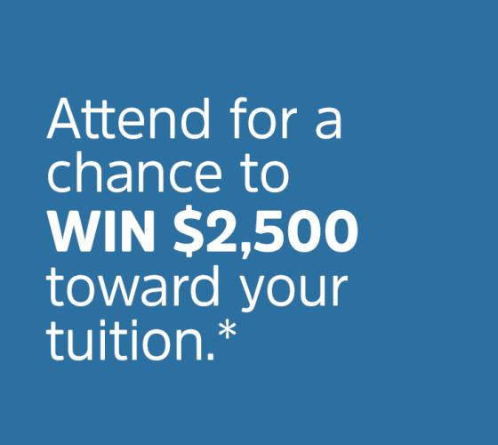 Attend for a chance to win $2,500 toward your tuition* text on blue background